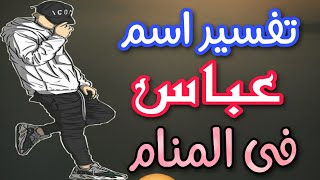 تفسير اسم عباس فى المنام | ما معنى اسم عباس وصفات حامله