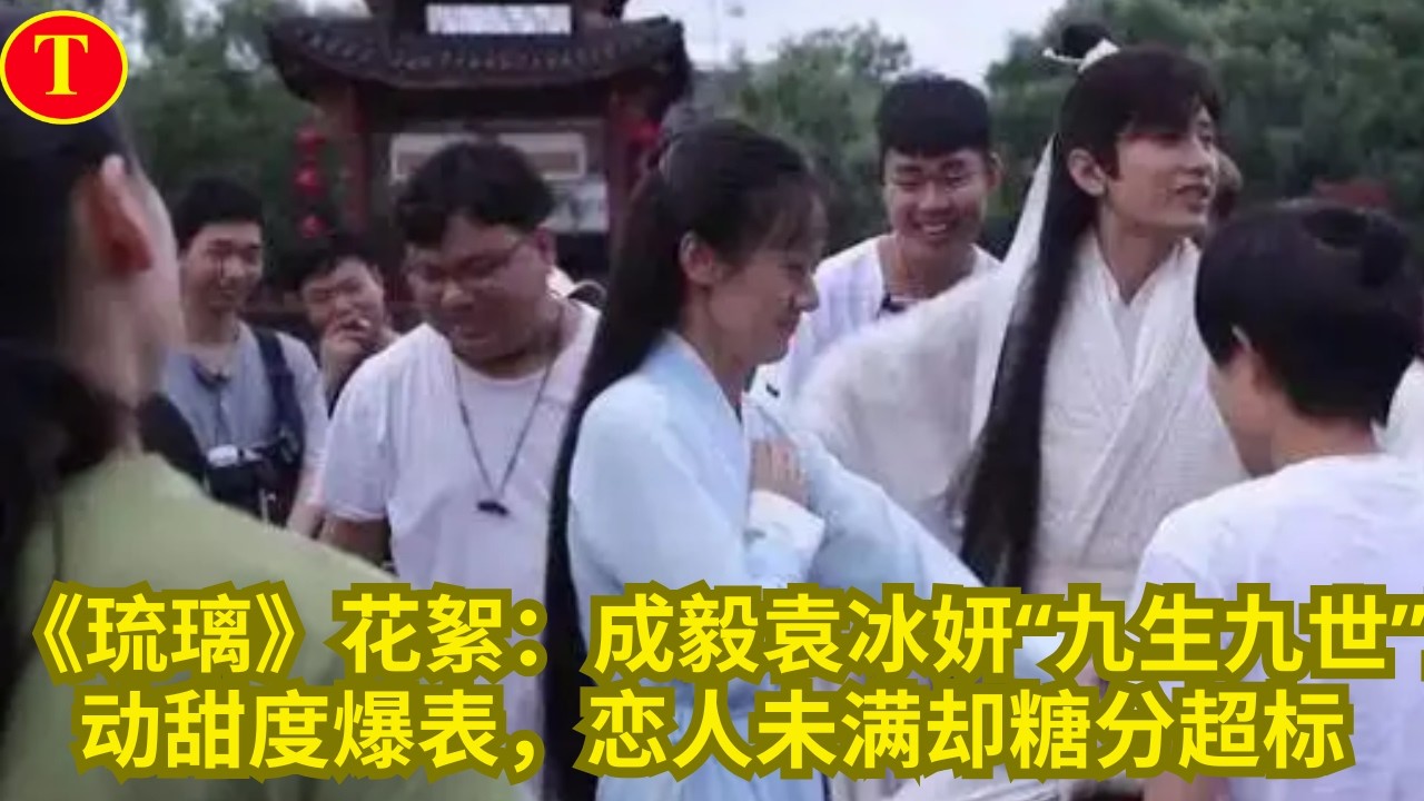 《琉璃》花絮：成毅袁冰妍“九生九世”互动甜度爆表，恋人未满却糖分超标