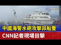 中國海警水砲攻擊菲船隻 CNN記者現場目擊