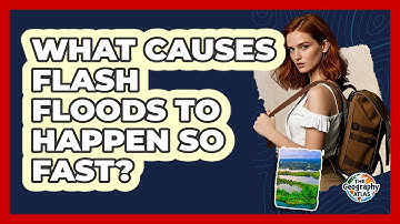 What Causes Flash Floods To Happen So Fast? - The Geography Atlas