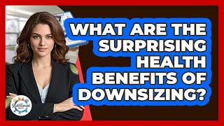 What Are The Surprising Health Benefits Of Downsizing? - Get Retirement Help