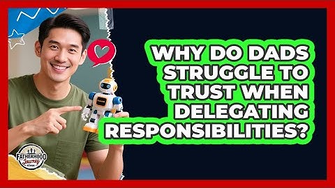 Why Do Dads Struggle To Trust When Delegating Responsibilities? - Fatherhood Journey Network