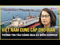 Việt Nam cung cấp cho Iran thông tin kỹ thuật của tàu hàng qua eo biển Hormuz | Báo VietNamNet