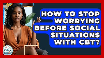 How To Stop Worrying Before Social Situations With CBT? - CBT Toolkit