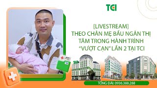 Livestream Theo Chân Mẹ Bầu Ngân Thị Tâm Trong Hành Trình Vượt Cạn Lần 2 Tại Tci Tci Hospital