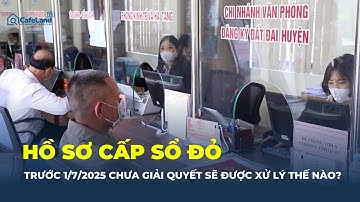 HỒ SƠ CẤP SỔ ĐỎ đã tiếp nhận trước ngày 1/7/2025 nhưng CHƯA GIẢI QUYẾT thì xử lý thế nào? | CafeLand