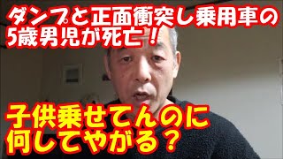 「大型トラック運転手youtuber」ダンプと正面衝突し乗用車の5歳男児が重体だったが死亡！子供乗せて何してやがる！激怒するおやじ！