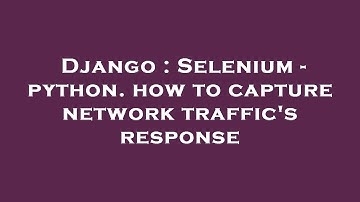 Django : Selenium - python. how to capture network traffic