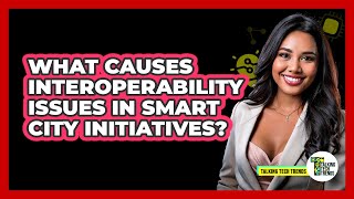 What Causes Interoperability Issues In Smart City Initiatives? - Talking Tech Trends