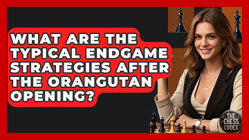 What Are The Typical Endgame Strategies After The Orangutan Opening? - The Chess Codex