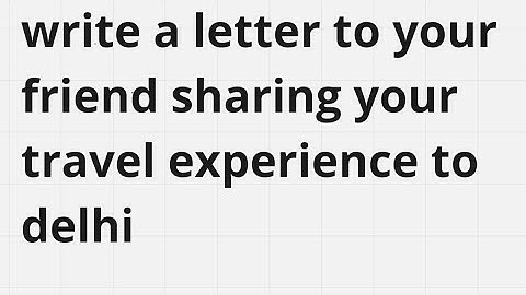 write a letter to your friend sharing your travel experience to delhi