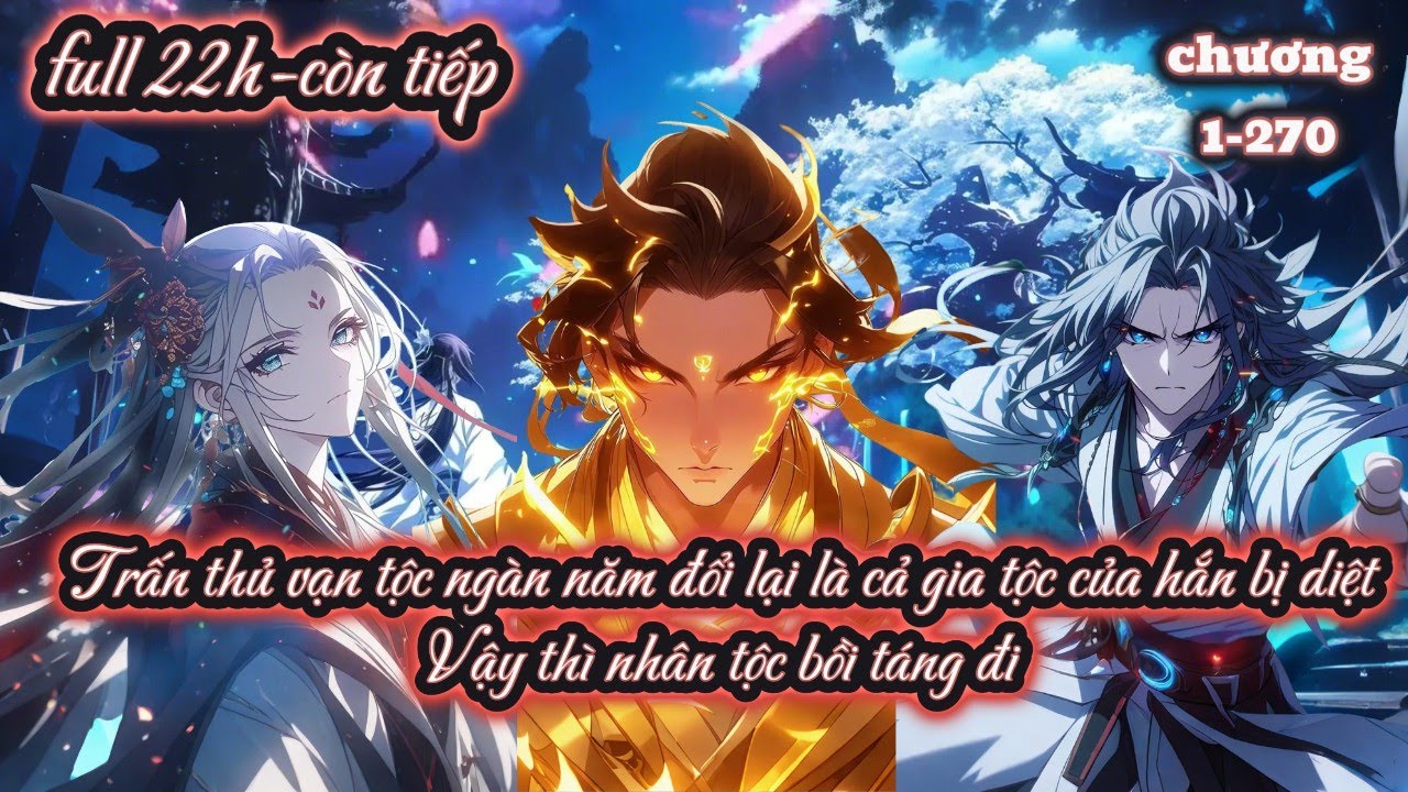 FULL22H-Trấn thủ vạn tộc ngàn năm đổi lại là cả gia tộc của hắn bị diệt,vậy thì nhân tộc bồi táng đi