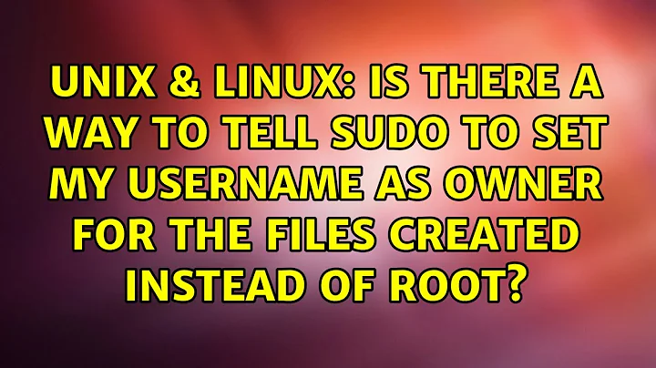 Is there a way to tell sudo to set my username as owner for the files created instead of root?