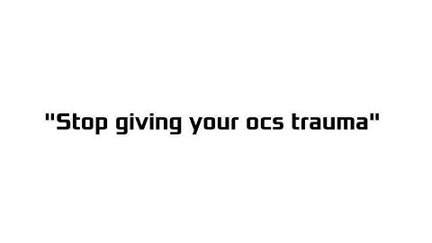 "stop giving your ocs trauma"