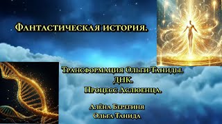 ДНК.Процесс Аслюенца.Трансформация Ольги-Таниды.Фантастическая история.