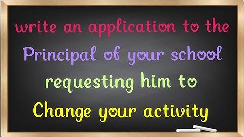 Write an application to the principal of your school requesting him to change your activity