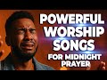 Powerful Worship Songs For Breakthrough And Midnight Prayer