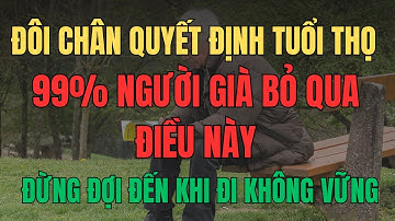Đôi chân quyết định tuổi thọ? Sự thật người già nào cũng cần biết. Bí quyết giúp chân khỏe, sống lâu