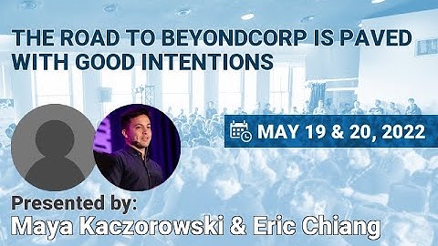NSEC2022 - Maya Kaczorowski & Eric Chiang - The road to BeyondCorp is paved with good intentions
