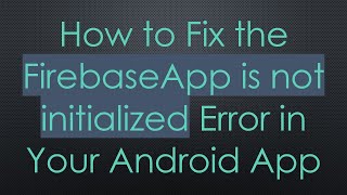 How to Fix the FirebaseApp is not initialized Error in Your Android App