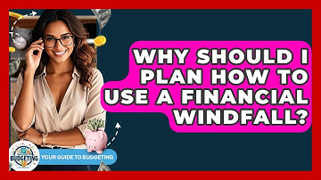 Why Should I Plan How To Use A Financial Windfall? - Your Guide to Budgeting