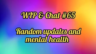 WIP & Chat #65 Random Updates & Mental Health