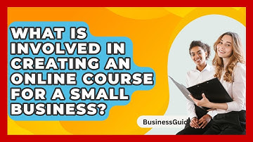 What Is Involved In Creating An Online Course For A Small Business? - BusinessGuide360.com