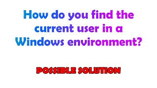 How do you find the current user in a Windows environment?