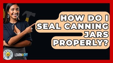 How Do I Seal Canning Jars Properly? - LearnToDIY360.com