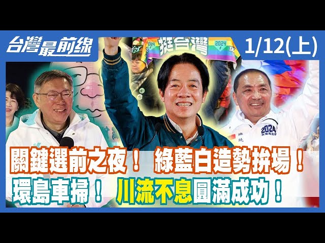 關鍵選前之夜！ 綠藍白造勢拚場！ 環島車掃！ "川流不息"圓滿成功！【台灣最前線】2024.01.12(上)