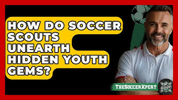 How Do Soccer Scouts Unearth Hidden Youth Gems? - The Soccer Xpert