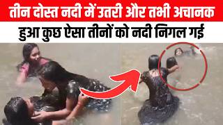 तीन दोस्त नदी में उतरी और तभी अचानक हुआ कुछ ऐसा तीनों को नदी निगल गई