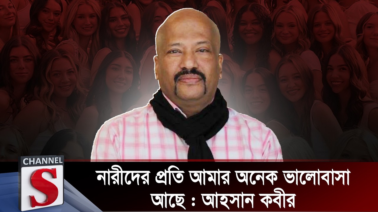 নারীদের প্রতি আমার অনেক ভালোবাসা আছে : আহসান কবীর | Ahsan Kabir | Channel S
