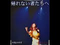 中島みゆき - 帰れない者たち (後編)