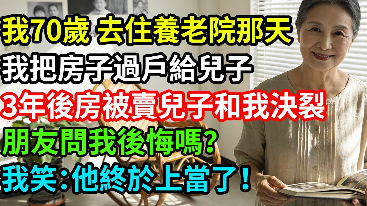 我70歲，去住養老院那天，我把房子過戶給兒子，3年後房被賣兒子和我決裂，朋友問我後悔嗎？我笑：他終於上當了！