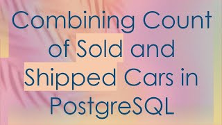Combining Count of Sold and Shipped Cars in PostgreSQL