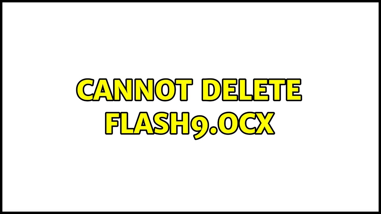 Cannot delete flash9.ocx (7 Solutions!!)