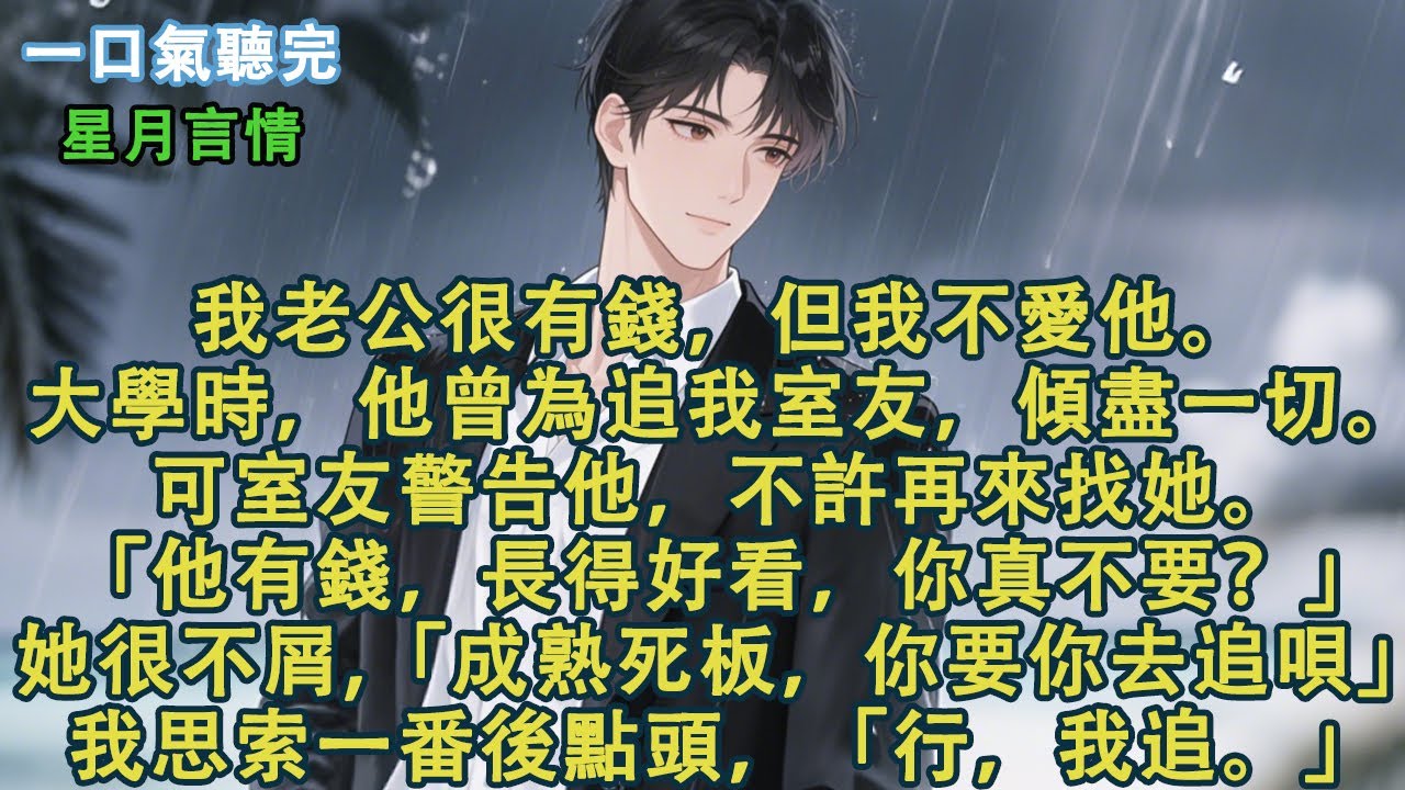 我老公很有錢，但我不愛他。大學時，他曾為追我室友，傾盡一切。可室友警告他，不許再來找她。「他有錢，長得好看，你真不要？」她很不屑,「成熟死板，你要你去追唄」我思索一番後點頭，「行，我追。」#有聲書