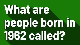 What are people born in 1962 called?