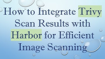 How to Integrate Trivy Scan Results with Harbor for Efficient Image Scanning