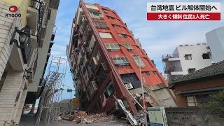 【速報】台湾地震、ビル解体開始へ 大きく傾斜、住民1人死亡