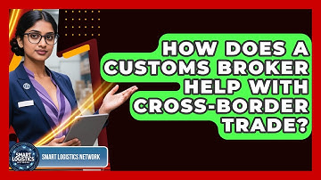 How Does A Customs Broker Help With Cross-border Trade? - Smart Logistics Network