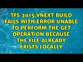 TFS 2015 vNext build fails with error Unable to perform the get operation because the file...