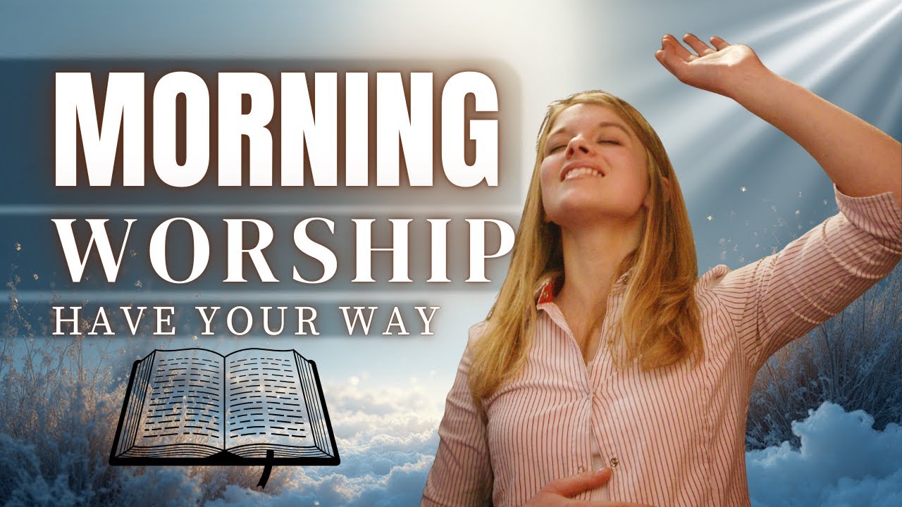 Best Morning Worship Songs to Feel God's Presence - Have Your Way