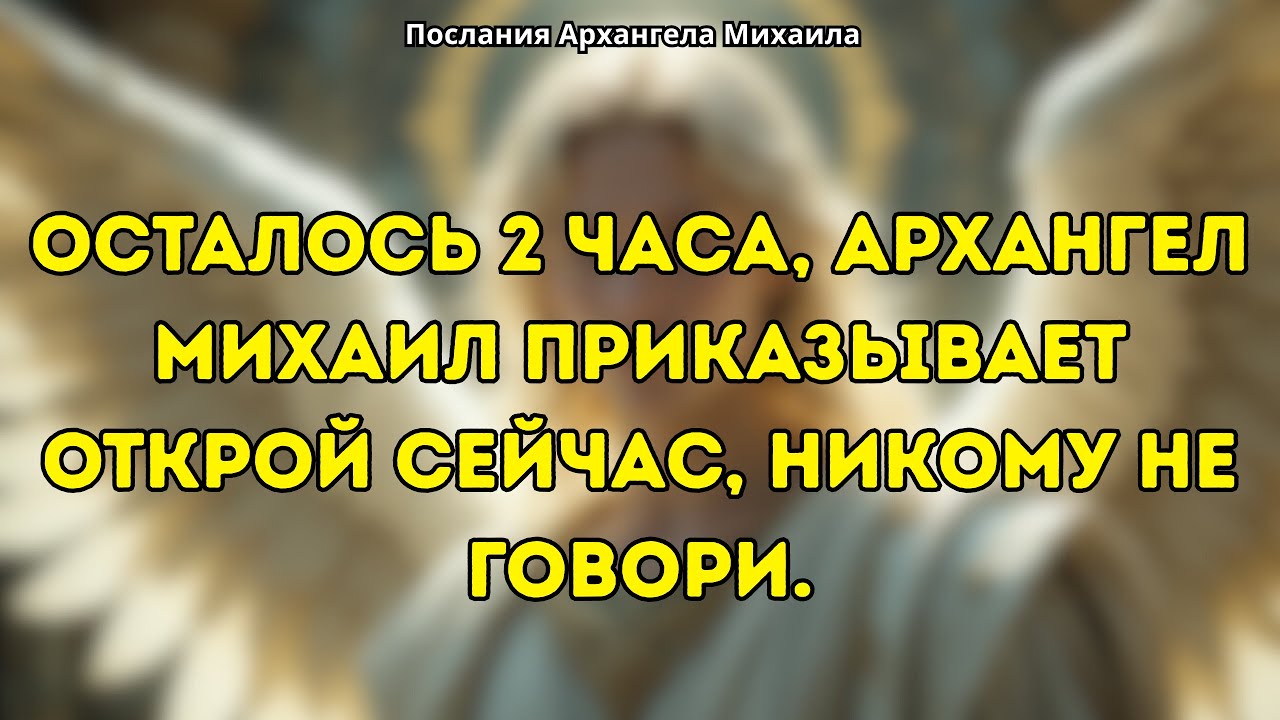 Осталось 2 часа Архангел Михаил говорит тебе это прямо сейчас.