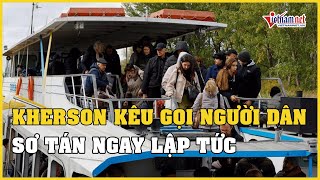 Nóng: Kherson kêu gọi người dân sơ tán ngay lập tức | Vietnamnet