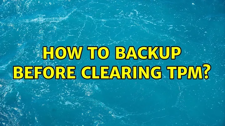 How to backup before clearing TPM?