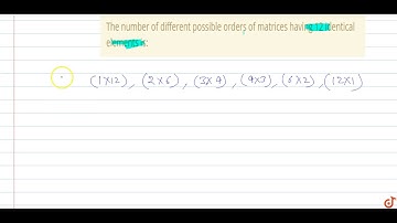 The number of different possible orders of matrices having 12 identical elements is: