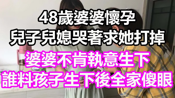 48岁婆婆怀孕，儿子儿媳哭着求她打掉，婆婆不肯执意生下，谁料孩子生下后全家傻眼，竟然....#浅谈人生#民间故事#为人处世#生活经验#情感故事#养老#花开富贵#深夜浅读#幸福人生#中年#老年 - 天天要闻