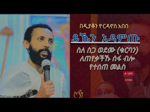 ስለ ስጋ ወደሙ ለጠየቃችኹ ሰፋ ብሎ የተሰጠ መልስ ቁርባን ስብከት የቤተ ክርስቲያን ትምህርት ስጋ ወደሙ ዲያቆን ዮርዳኖስ አበበ 